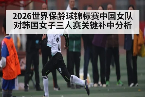 2026世界保龄球锦标赛中国女队对韩国女子三人赛关键补中分析