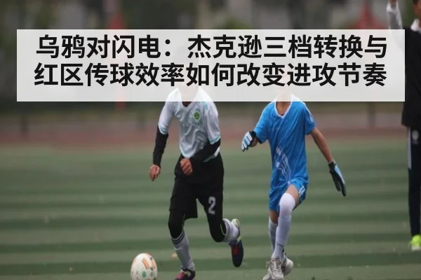 乌鸦对闪电：杰克逊三档转换与红区传球效率如何改变进攻节奏
